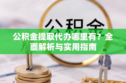 巴中公积金提取代办哪里有？全面解析与实用指南
