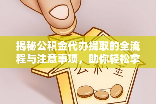 巴中揭秘公积金代办提取的全流程与注意事项，助你轻松拿回属于自己的钱