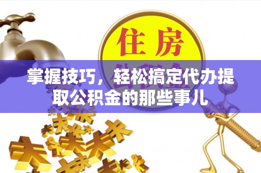 巴中掌握技巧，轻松搞定代办提取公积金的那些事儿