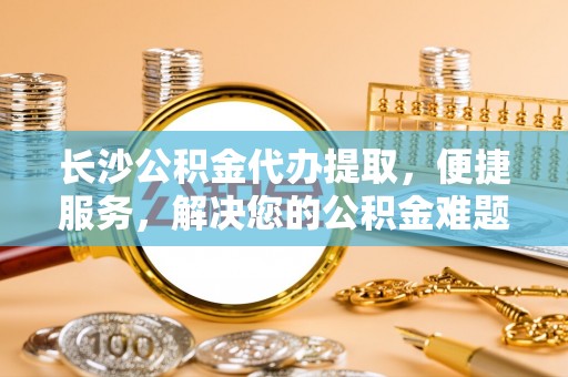 巴中长沙公积金代办提取，便捷服务，解决您的公积金难题