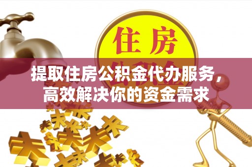 巴中提取住房公积金代办服务，高效解决你的资金需求