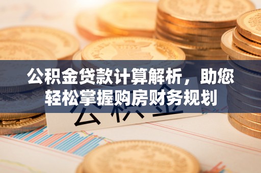 巴中公积金贷款计算解析，助您轻松掌握购房财务规划