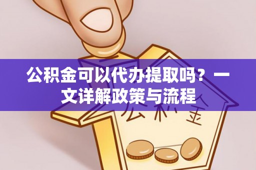 巴中公积金可以代办提取吗？一文详解政策与流程