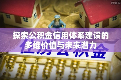 巴中探索公积金信用体系建设的多维价值与未来潜力