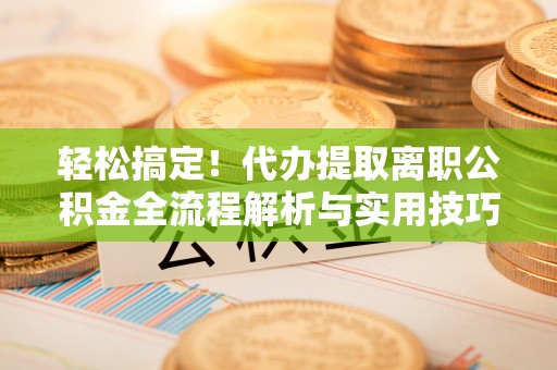 巴中轻松搞定！代办提取离职公积金全流程解析与实用技巧