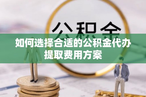 巴中如何选择合适的公积金代办提取费用方案