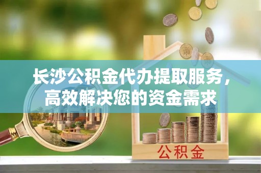 巴中长沙公积金代办提取服务，高效解决您的资金需求