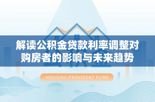 巴中解读公积金贷款利率调整对购房者的影响与未来趋势