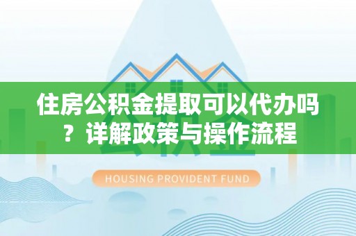巴中住房公积金提取可以代办吗？详解政策与操作流程