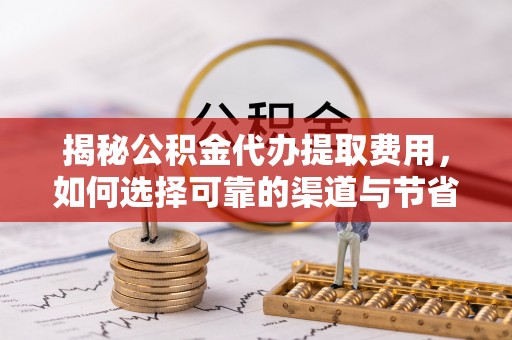 巴中揭秘公积金代办提取费用，如何选择可靠的渠道与节省成本