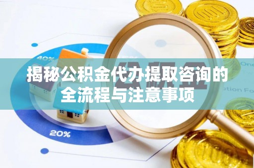 巴中揭秘公积金代办提取咨询的全流程与注意事项