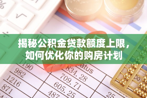 巴中揭秘公积金贷款额度上限，如何优化你的购房计划