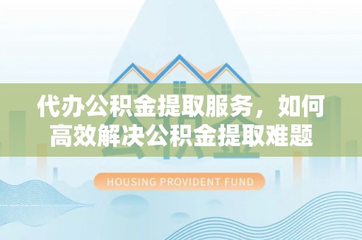 巴中代办公积金提取服务，如何高效解决公积金提取难题