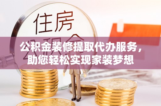 巴中公积金装修提取代办服务，助您轻松实现家装梦想